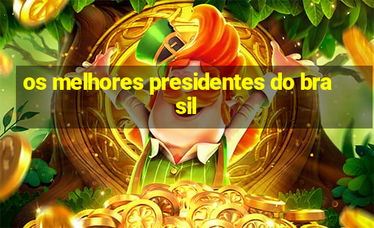 os melhores presidentes do brasil