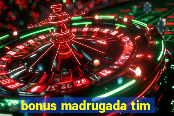 bonus madrugada tim