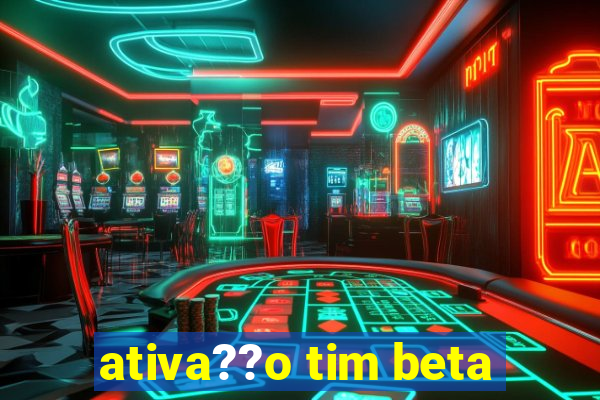 ativa??o tim beta