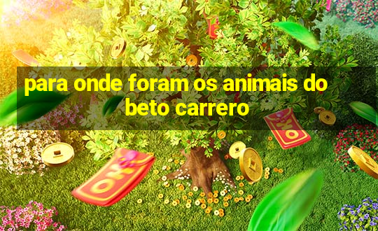 para onde foram os animais do beto carrero