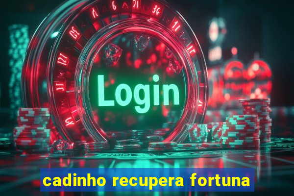 cadinho recupera fortuna