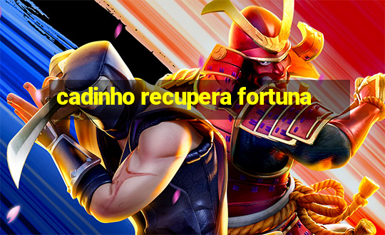 cadinho recupera fortuna