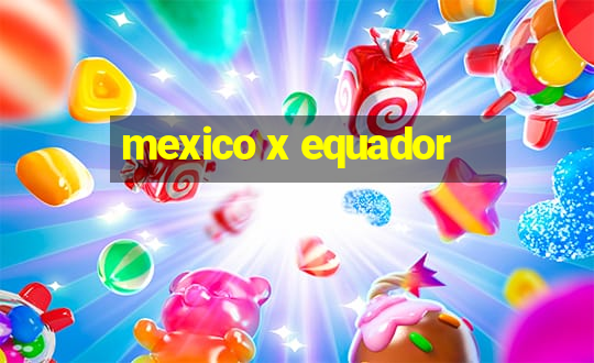 mexico x equador