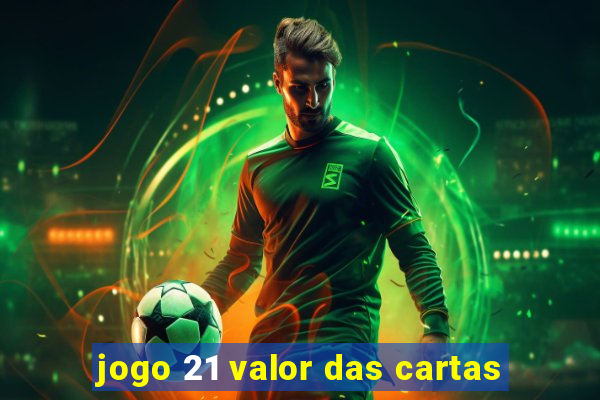 jogo 21 valor das cartas