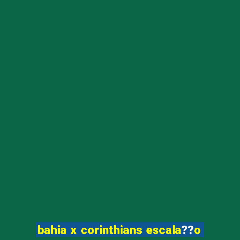 bahia x corinthians escala??o