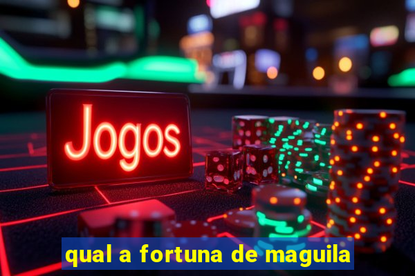 qual a fortuna de maguila