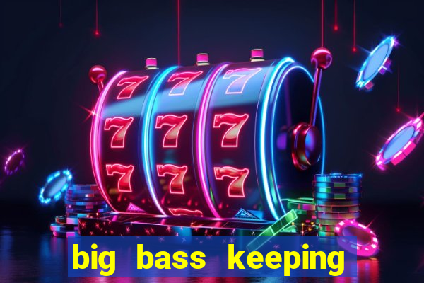 big bass keeping it reel