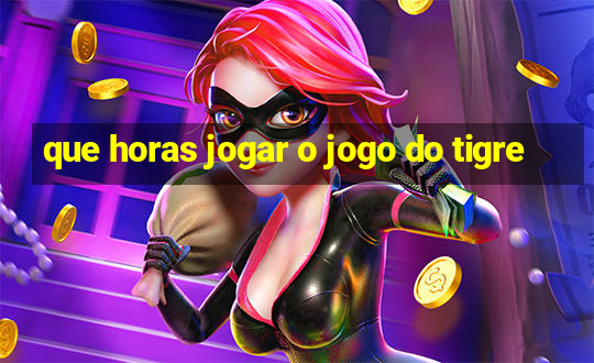 que horas jogar o jogo do tigre