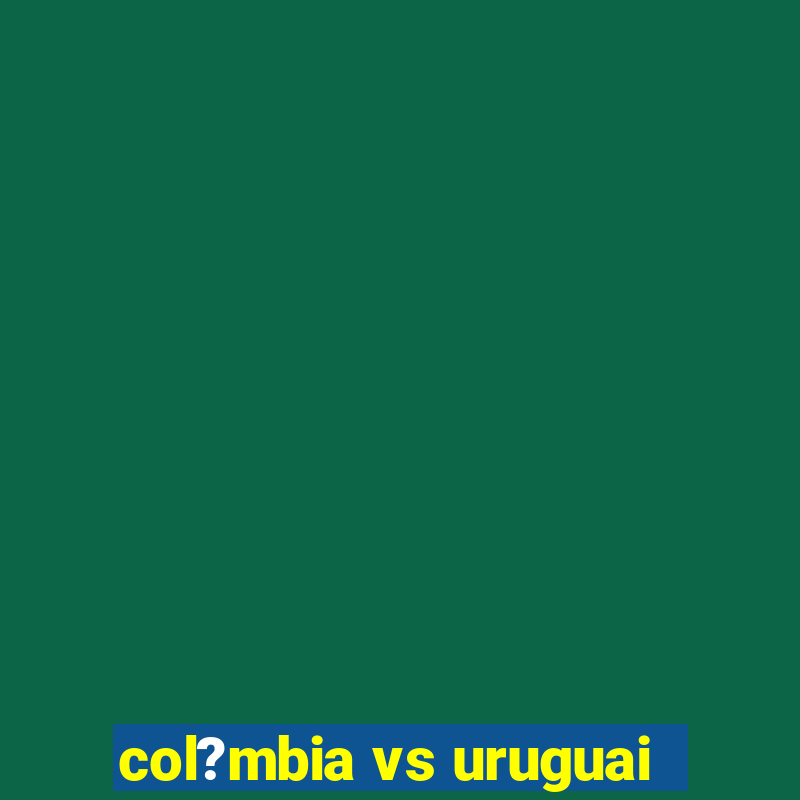 col?mbia vs uruguai