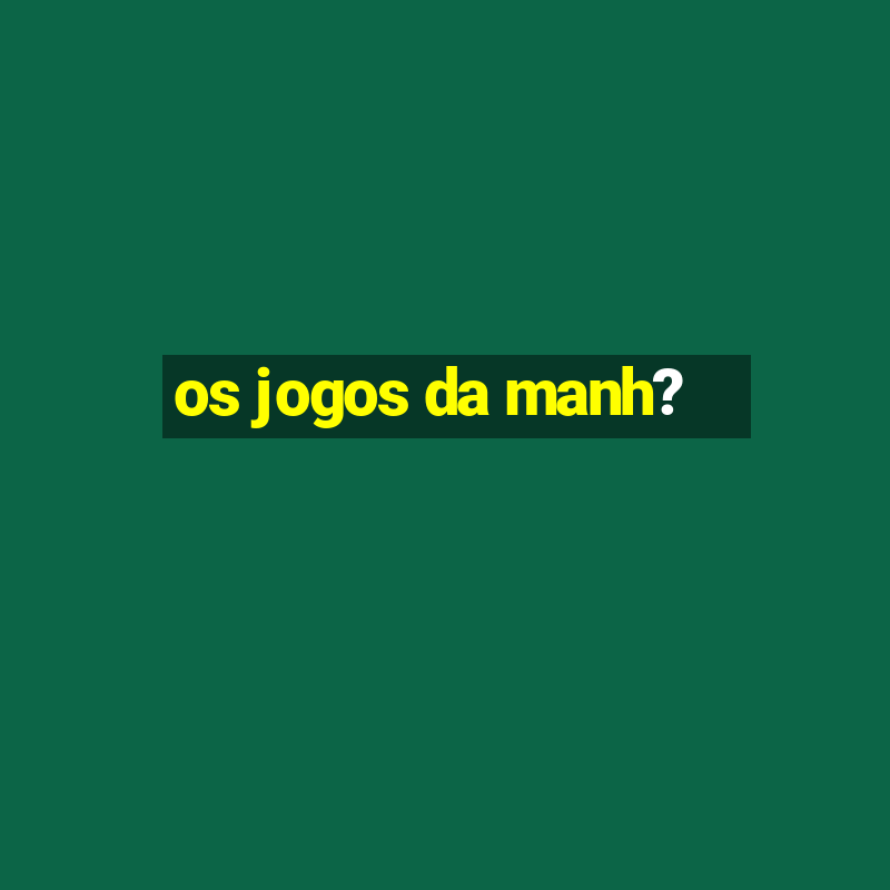 os jogos da manh?