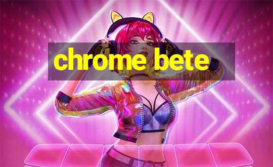 chrome bete