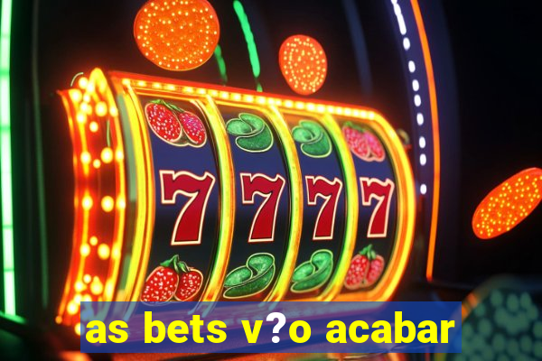 as bets v?o acabar