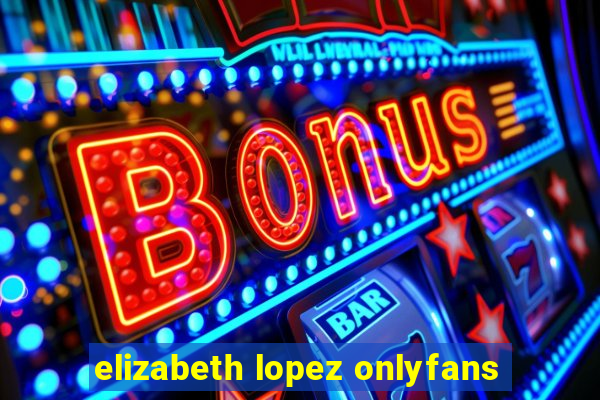 elizabeth lopez onlyfans