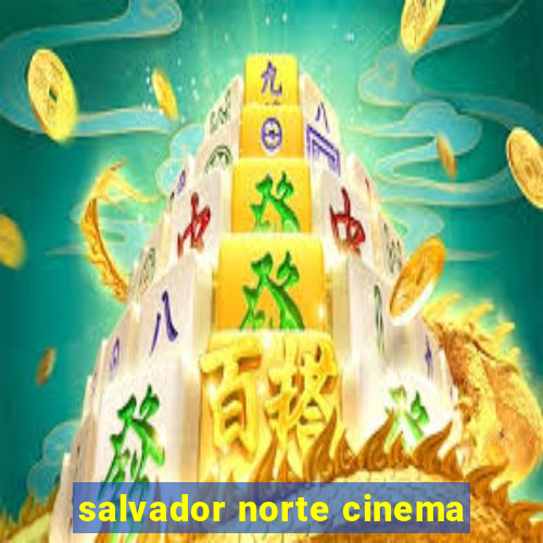 salvador norte cinema