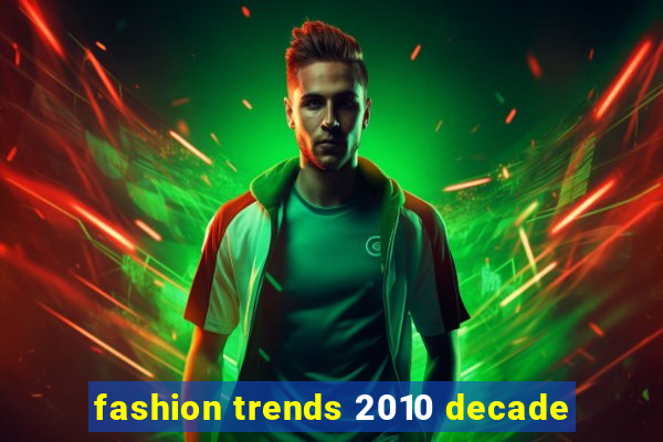 fashion trends 2010 decade