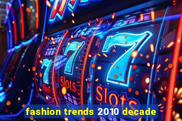 fashion trends 2010 decade