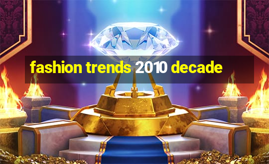 fashion trends 2010 decade