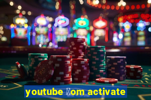 youtube 莽om activate