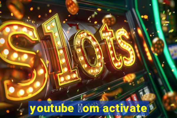 youtube 莽om activate