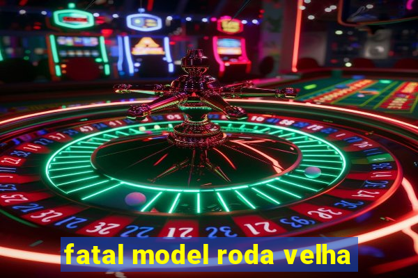 fatal model roda velha