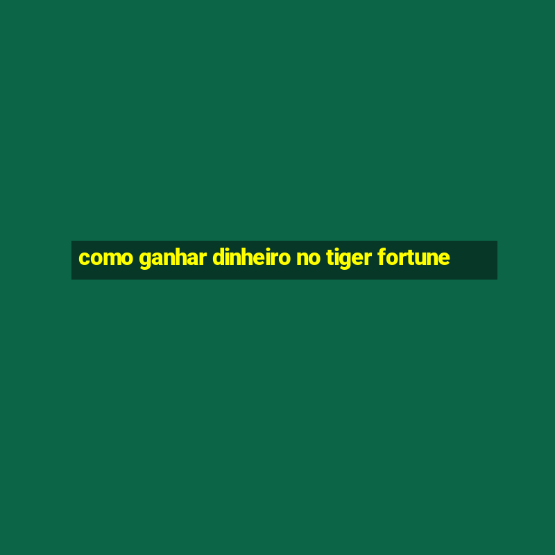 como ganhar dinheiro no tiger fortune