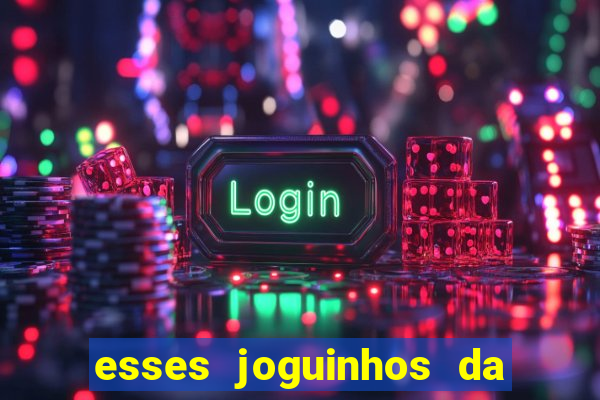 esses joguinhos da dinheiro mesmo