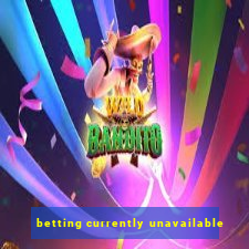 betting currently unavailable