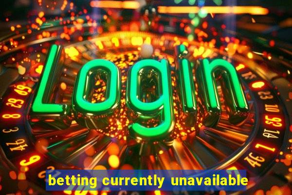 betting currently unavailable