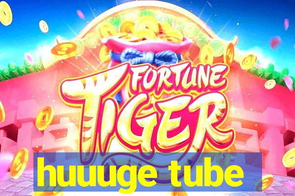 huuuge tube