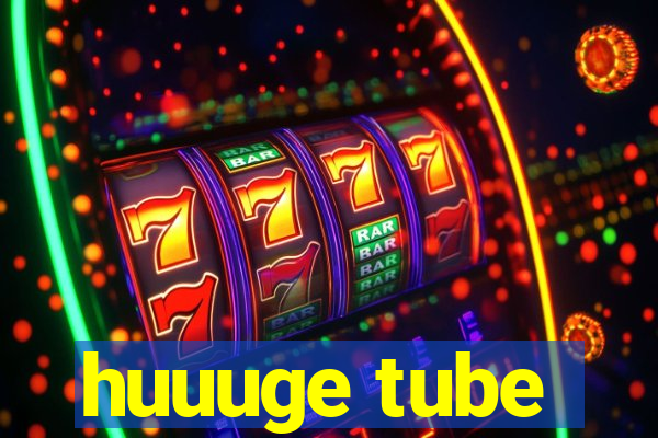 huuuge tube