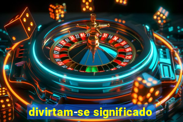 divirtam-se significado