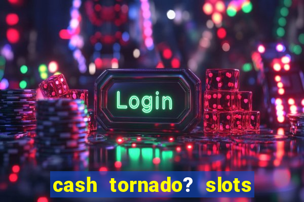 cash tornado? slots -  casino