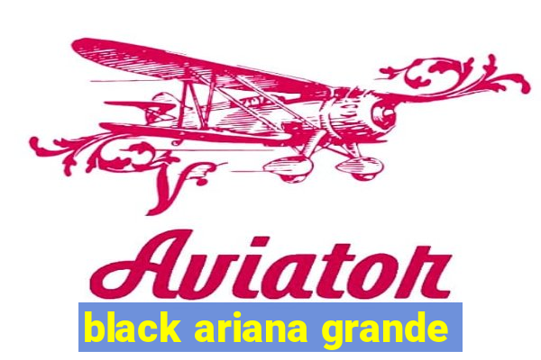 black ariana grande