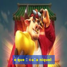 o que 茅 ca莽a niquel