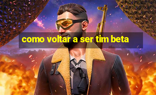 como voltar a ser tim beta