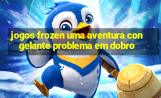 jogos frozen uma aventura congelante problema em dobro