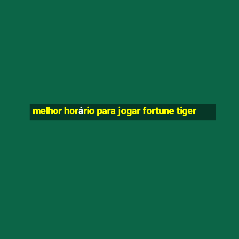 melhor horário para jogar fortune tiger