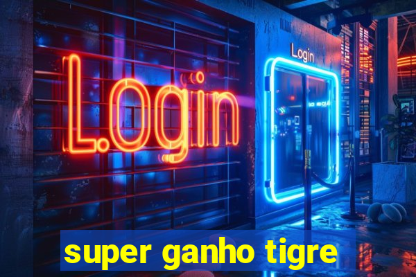 super ganho tigre