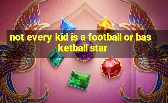 not every kid is a football or basketball star