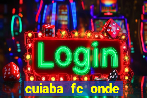 cuiaba fc onde assistir hoje