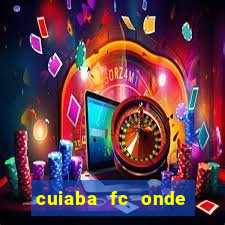 cuiaba fc onde assistir hoje