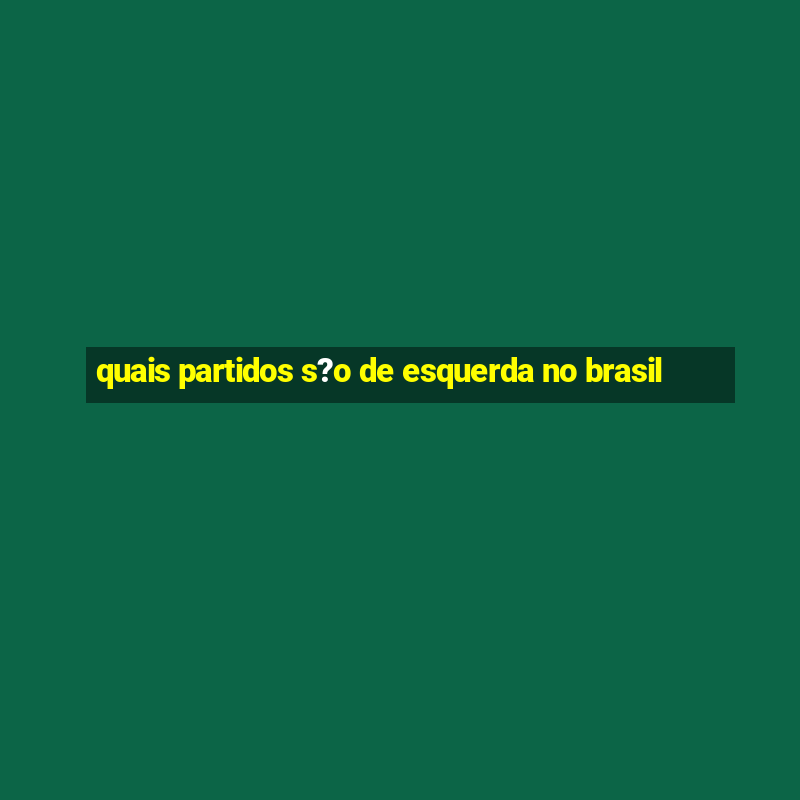 quais partidos s?o de esquerda no brasil