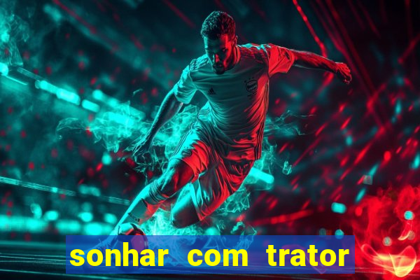 sonhar com trator jogo do bicho