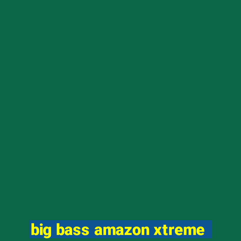 big bass amazon xtreme