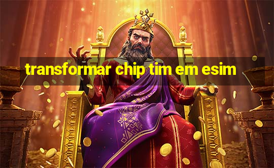 transformar chip tim em esim