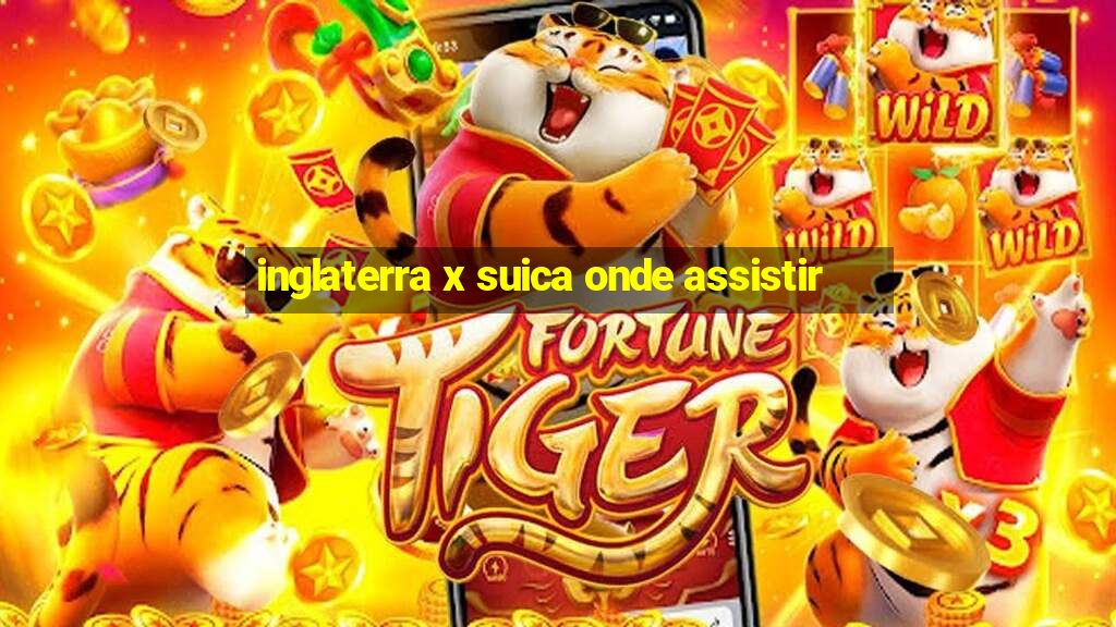 inglaterra x suica onde assistir