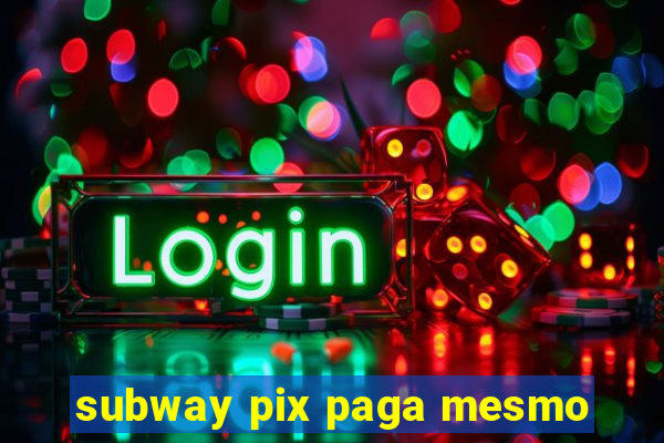 subway pix paga mesmo