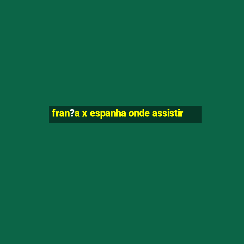 fran?a x espanha onde assistir