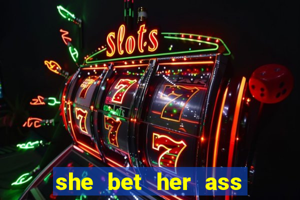 she bet her ass and lost