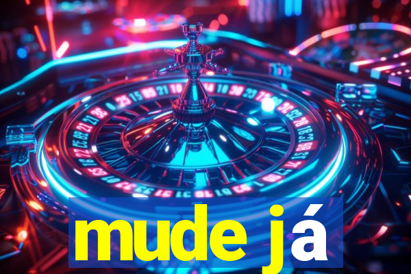 mude já